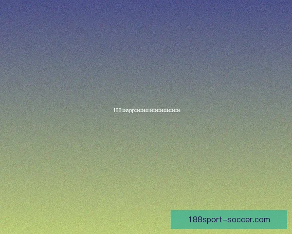 188体育app下载全面解析 优质体育娱乐体验尽在掌握